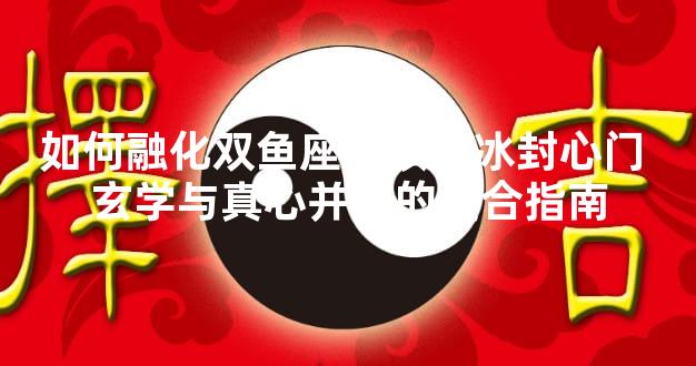 如何融化双鱼座女孩的冰封心门 玄学与真心并重的复合指南